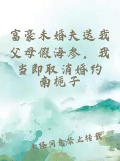 富豪未婚夫送我父母假海參，我當(dāng)即取消婚約
